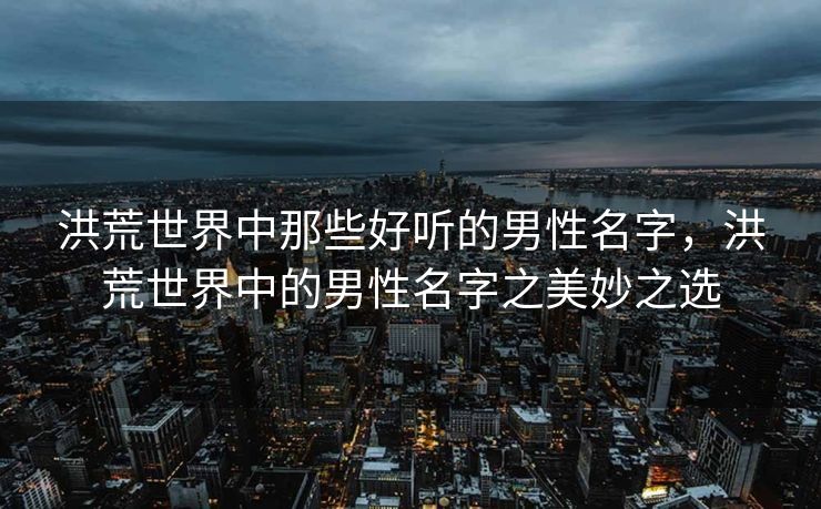 洪荒世界中那些好听的男性名字，洪荒世界中的男性名字之美妙之选