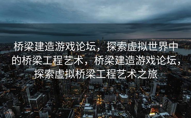 桥梁建造游戏论坛，探索虚拟世界中的桥梁工程艺术，桥梁建造游戏论坛，探索虚拟桥梁工程艺术之旅