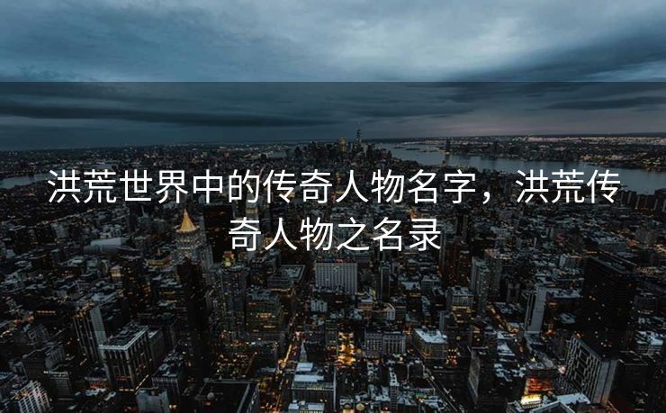 洪荒世界中的传奇人物名字，洪荒传奇人物之名录