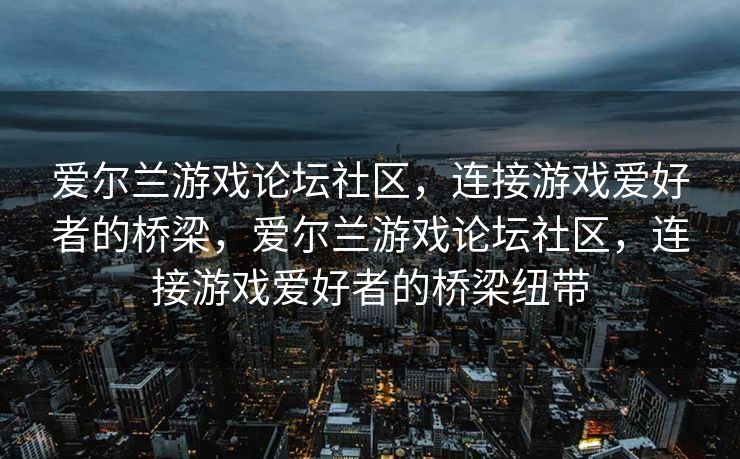 爱尔兰游戏论坛社区，连接游戏爱好者的桥梁，爱尔兰游戏论坛社区，连接游戏爱好者的桥梁纽带