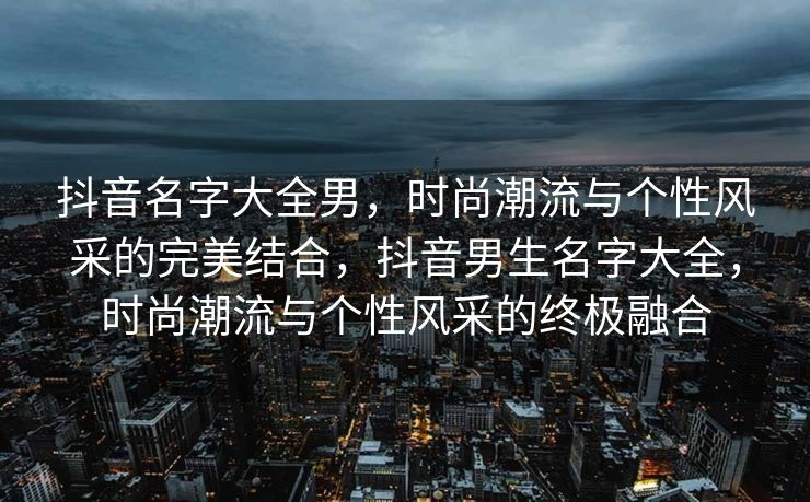 抖音名字大全男,时尚潮流与个性风采的完美结合,抖音男生名字大全,时尚潮流与个性风采的终极融合 抖音名字大全男,时尚潮流与个性风采的完美结合,抖音男生名字大全,时尚潮流与个性风采的终极融合