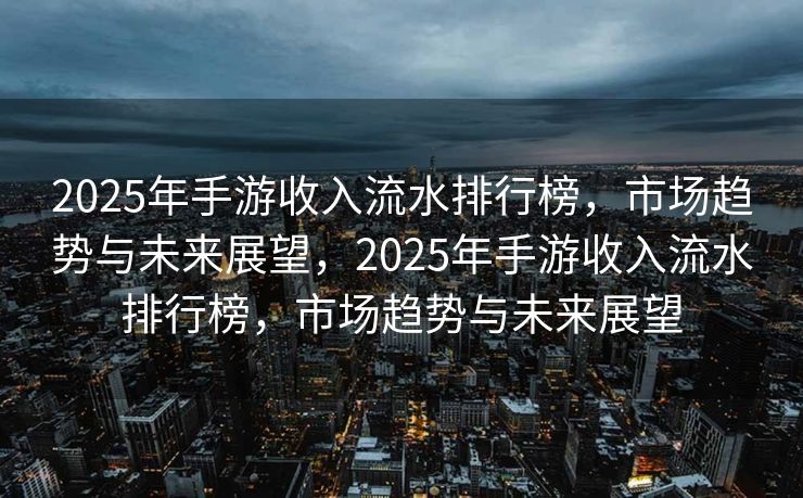 2025年手游收入流水排行榜，市场趋势与未来展望，2025年手游收入流水排行榜，市场趋势与未来展望