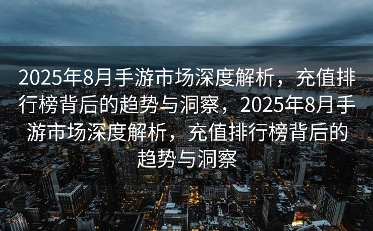 2025年8月手游市场深度解析，充值排行榜背后的趋势与洞察，2025年8月手游市场深度解析，充值排行榜背后的趋势与洞察