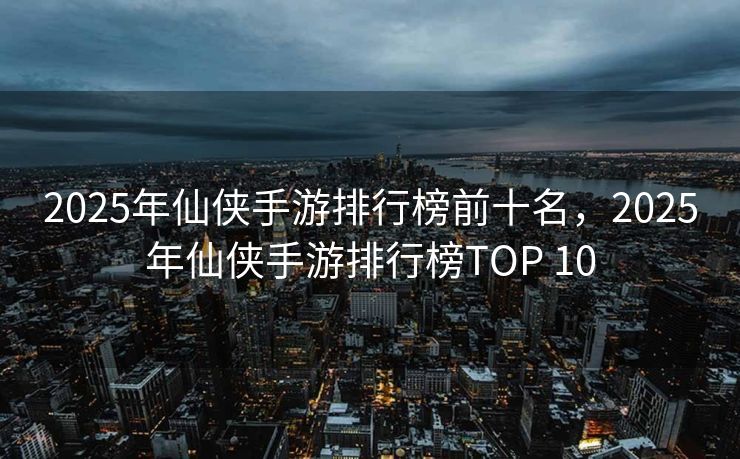 2025年仙侠手游排行榜前十名,2025年仙侠手游排行榜TOP 10 2025年仙侠手游排行榜前十名,2025年仙侠手游排行榜TOP 10