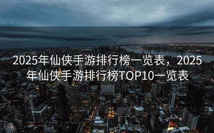 2025年仙侠手游排行榜一览表，2025年仙侠手游排行榜TOP10一览表
