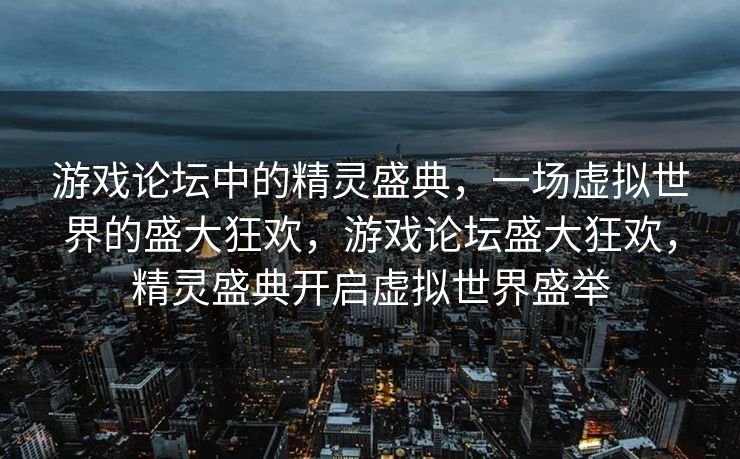游戏论坛中的精灵盛典，一场虚拟世界的盛大狂欢，游戏论坛盛大狂欢，精灵盛典开启虚拟世界盛举