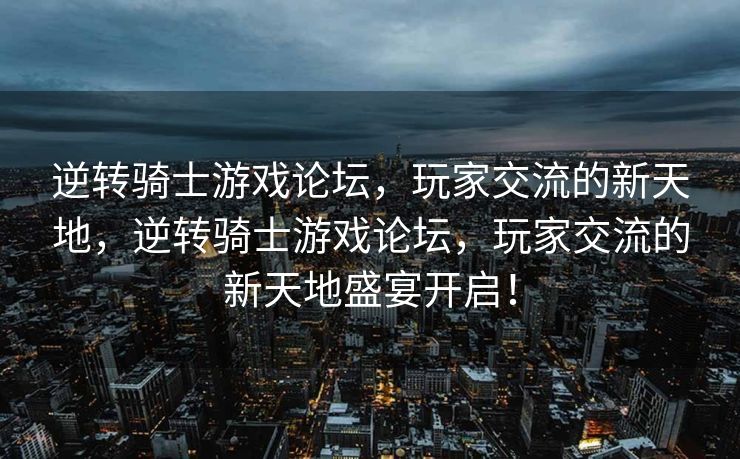 逆转骑士游戏论坛,玩家交流的新天地,逆转骑士游戏论坛,玩家交流的新天地盛宴开启! 逆转骑士游戏论坛,玩家交流的新天地,逆转骑士游戏论坛,玩家交流的新天地盛宴开启!