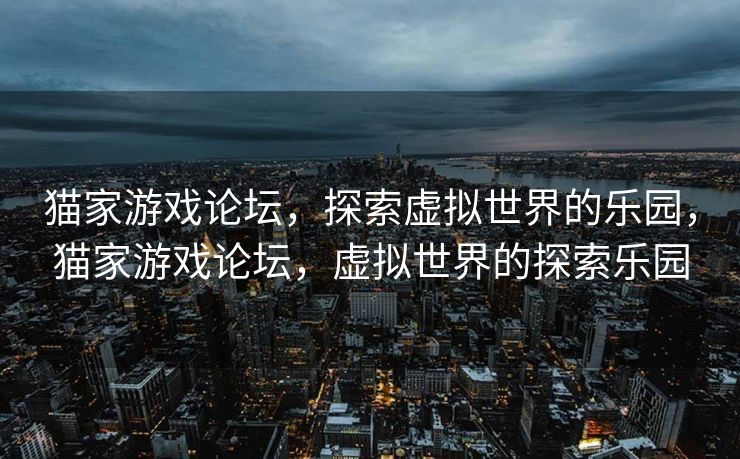 猫家游戏论坛,探索虚拟世界的乐园,猫家游戏论坛,虚拟世界的探索乐园 猫家游戏论坛,探索虚拟世界的乐园,猫家游戏论坛,虚拟世界的探索乐园