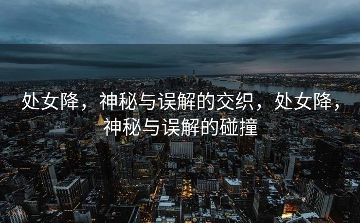 处女降，神秘与误解的交织，处女降，神秘与误解的碰撞