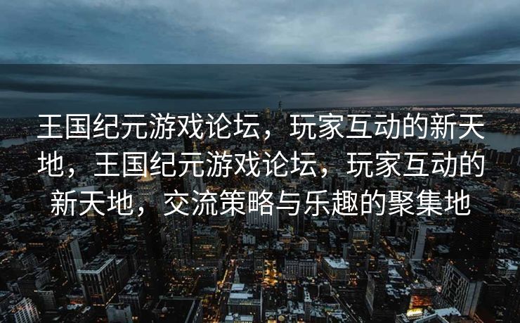 王国纪元游戏论坛，玩家互动的新天地，王国纪元游戏论坛，玩家互动的新天地，交流策略与乐趣的聚集地
