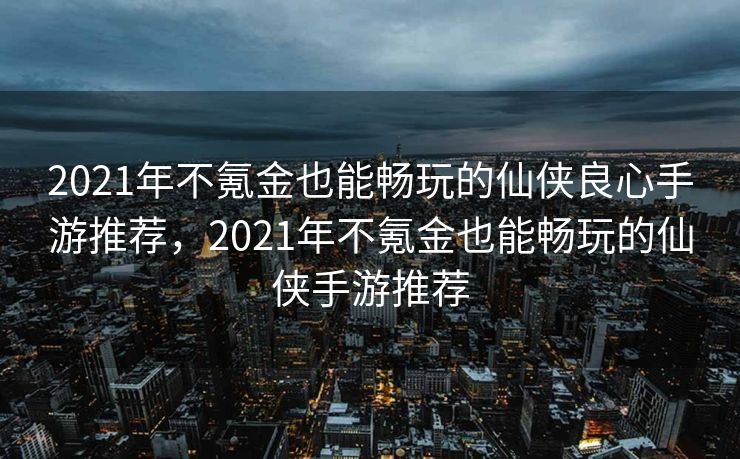 2021年不氪金也能畅玩的仙侠良心手游推荐,2021年不氪金也能畅玩的仙侠手游推荐 2021年不氪金也能畅玩的仙侠良心手游推荐,2021年不氪金也能畅玩的仙侠手游推荐