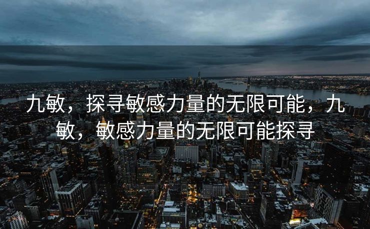 九敏,探寻敏感力量的无限可能,九敏,敏感力量的无限可能探寻 九敏,探寻敏感力量的无限可能,九敏,敏感力量的无限可能探寻