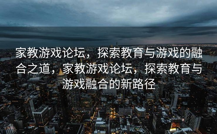 家教游戏论坛，探索教育与游戏的融合之道，家教游戏论坛，探索教育与游戏融合的新路径