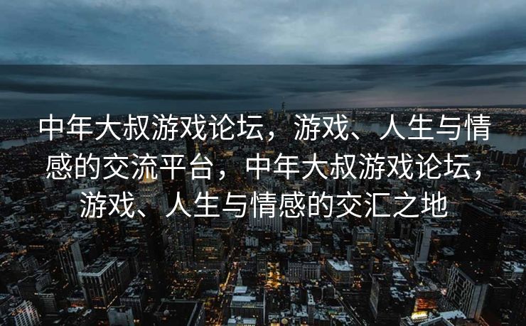 中年大叔游戏论坛，游戏、人生与情感的交流平台，中年大叔游戏论坛，游戏、人生与情感的交汇之地