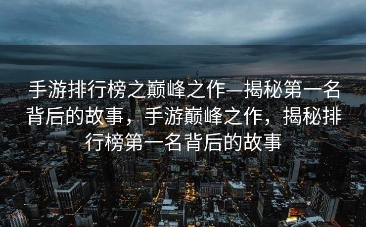 手游排行榜之巅峰之作—揭秘第一名背后的故事，手游巅峰之作，揭秘排行榜第一名背后的故事