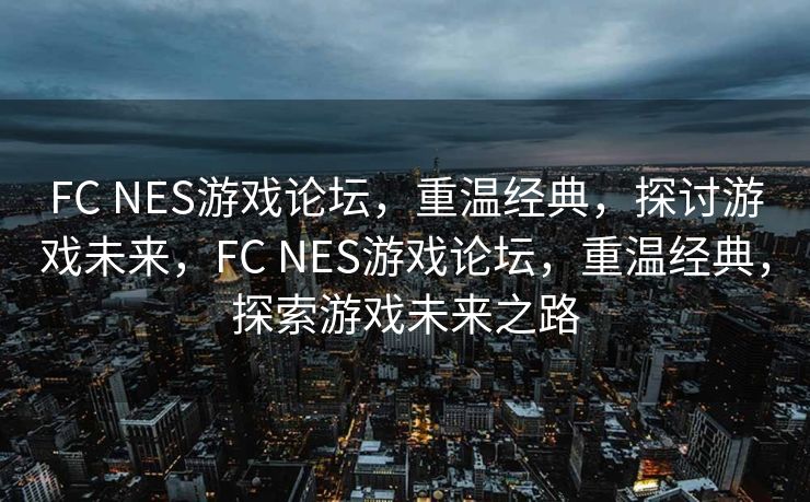 FC NES游戏论坛，重温经典，探讨游戏未来，FC NES游戏论坛，重温经典，探索游戏未来之路