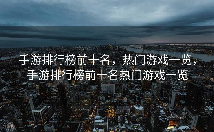 手游排行榜前十名,热门游戏一览,手游排行榜前十名热门游戏一览 手游排行榜前十名,热门游戏一览,手游排行榜前十名热门游戏一览