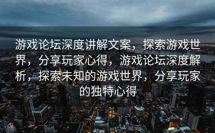游戏论坛深度讲解文案，探索游戏世界，分享玩家心得，游戏论坛深度解析，探索未知的游戏世界，分享玩家的独特心得