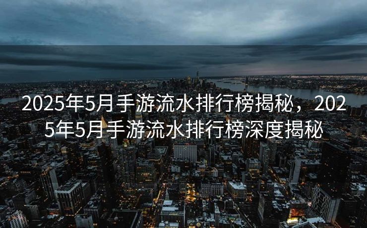 2025年5月手游流水排行榜揭秘，2025年5月手游流水排行榜深度揭秘