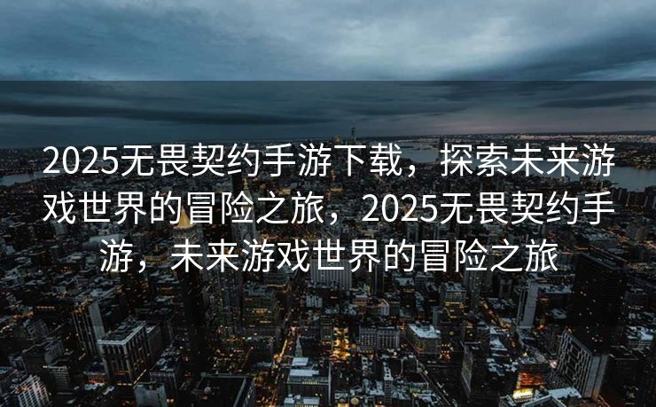 2025无畏契约手游下载，探索未来游戏世界的冒险之旅，2025无畏契约手游，未来游戏世界的冒险之旅
