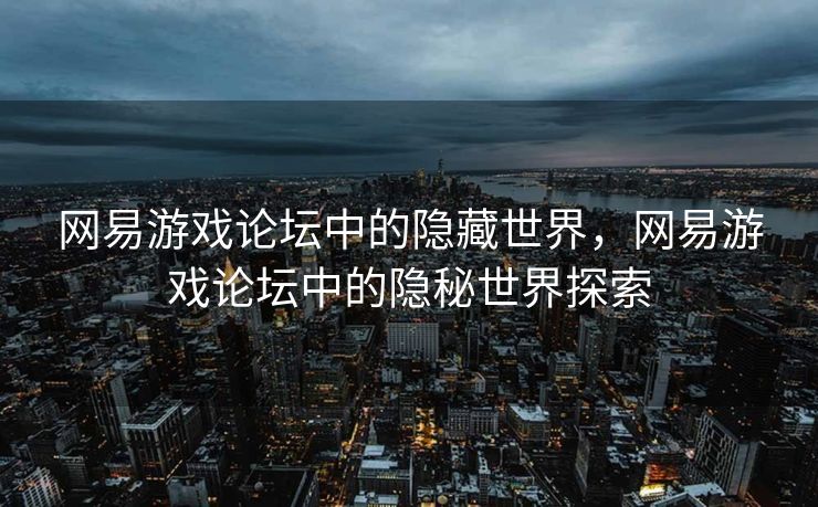 网易游戏论坛中的隐藏世界,网易游戏论坛中的隐秘世界探索 网易游戏论坛中的隐藏世界,网易游戏论坛中的隐秘世界探索