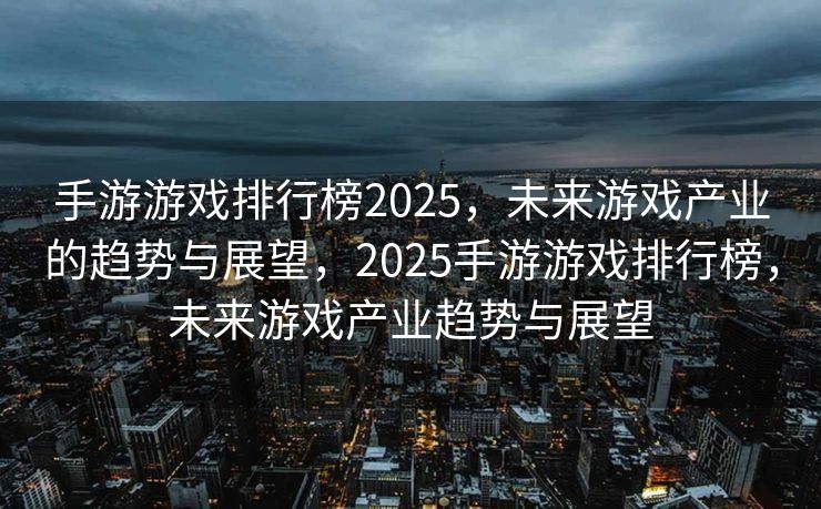 手游游戏排行榜2025，未来游戏产业的趋势与展望，2025手游游戏排行榜，未来游戏产业趋势与展望