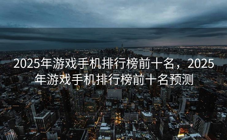 2025年游戏手机排行榜前十名，2025年游戏手机排行榜前十名预测