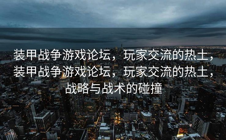 装甲战争游戏论坛，玩家交流的热土，装甲战争游戏论坛，玩家交流的热土，战略与战术的碰撞