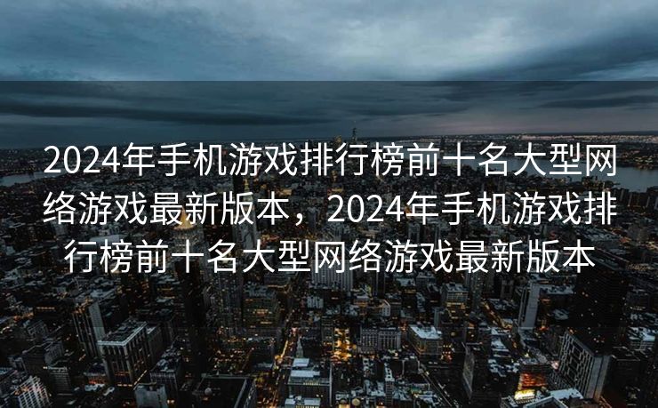 2024年手机游戏排行榜前十名大型网络游戏最新版本,2024年手机游戏排行榜前十名大型网络游戏最新版本 2024年手机游戏排行榜前十名大型网络游戏最新版本,2024年手机游戏排行榜前十名大型网络游戏最新版本