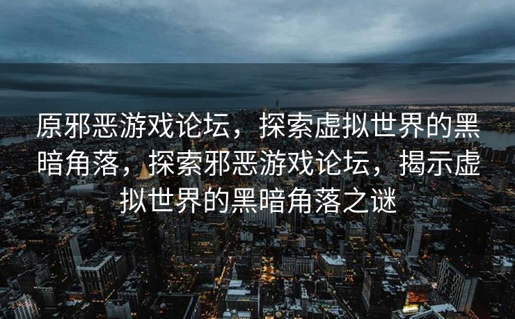 原邪恶游戏论坛,探索虚拟世界的黑暗角落,探索邪恶游戏论坛,揭示虚拟世界的黑暗角落之谜 原邪恶游戏论坛,探索虚拟世界的黑暗角落,探索邪恶游戏论坛,揭示虚拟世界的黑暗角落之谜