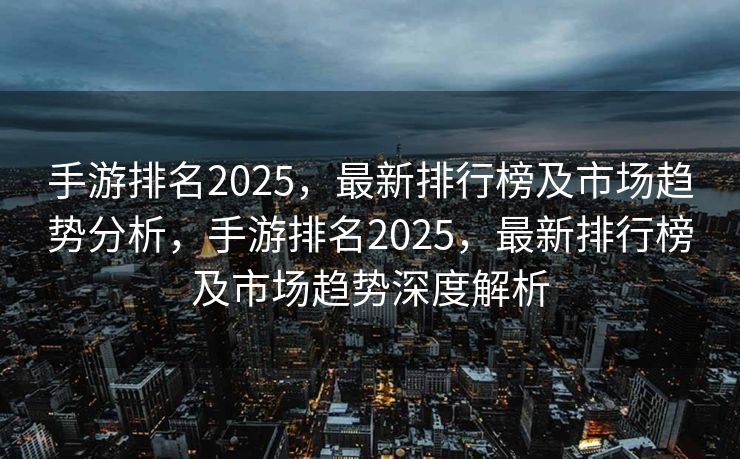 手游排名2025，最新排行榜及市场趋势分析，手游排名2025，最新排行榜及市场趋势深度解析