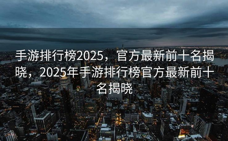 手游排行榜2025,官方最新前十名揭晓,2025年手游排行榜官方最新前十名揭晓 手游排行榜2025,官方最新前十名揭晓,2025年手游排行榜官方最新前十名揭晓