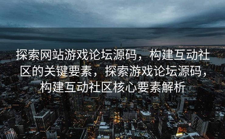 探索网站游戏论坛源码，构建互动社区的关键要素，探索游戏论坛源码，构建互动社区核心要素解析