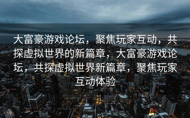 大富豪游戏论坛，聚焦玩家互动，共探虚拟世界的新篇章，大富豪游戏论坛，共探虚拟世界新篇章，聚焦玩家互动体验