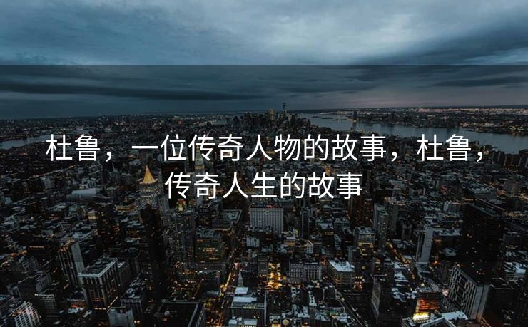 杜鲁，一位传奇人物的故事，杜鲁，传奇人生的故事