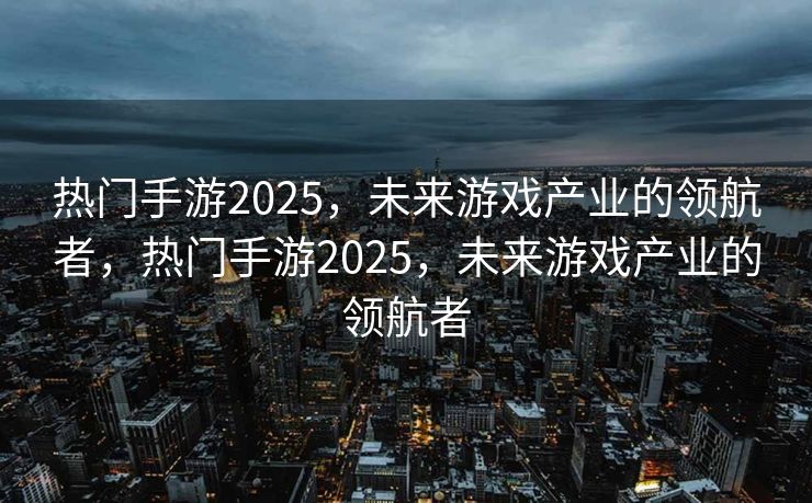 热门手游2025，未来游戏产业的领航者，热门手游2025，未来游戏产业的领航者