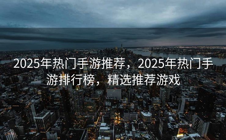 2025年热门手游推荐，2025年热门手游排行榜，精选推荐游戏