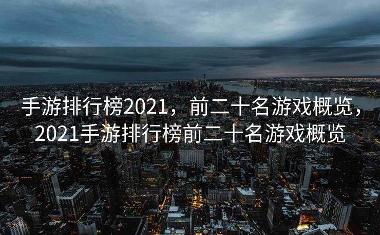 手游排行榜2021，前二十名游戏概览，2021手游排行榜前二十名游戏概览