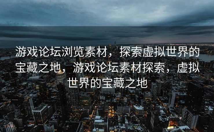 游戏论坛浏览素材，探索虚拟世界的宝藏之地，游戏论坛素材探索，虚拟世界的宝藏之地