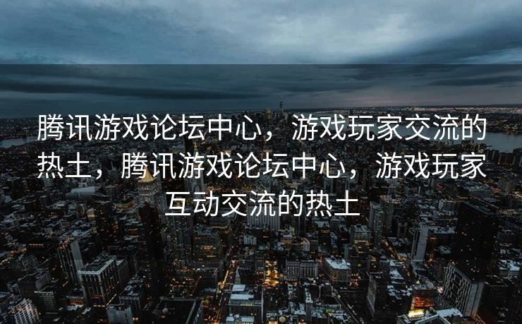 腾讯游戏论坛中心，游戏玩家交流的热土，腾讯游戏论坛中心，游戏玩家互动交流的热土