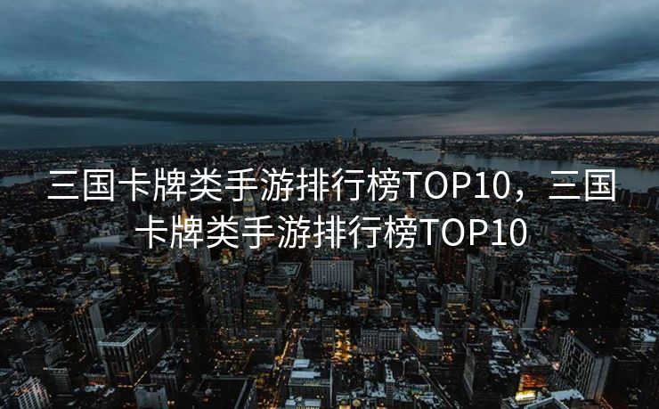 三国卡牌类手游排行榜TOP10，三国卡牌类手游排行榜TOP10