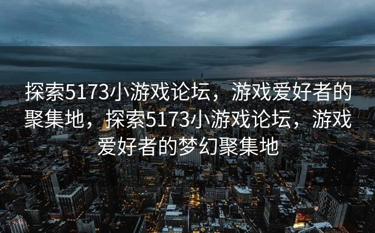 探索5173小游戏论坛，游戏爱好者的聚集地，探索5173小游戏论坛，游戏爱好者的梦幻聚集地