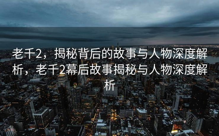 老千2，揭秘背后的故事与人物深度解析，老千2幕后故事揭秘与人物深度解析