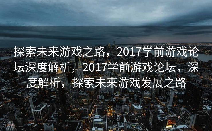 探索未来游戏之路，2017学前游戏论坛深度解析，2017学前游戏论坛，深度解析，探索未来游戏发展之路