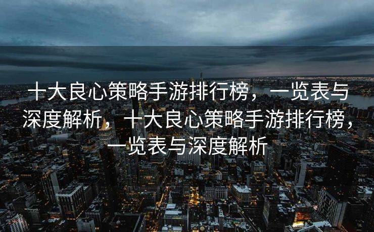 十大良心策略手游排行榜，一览表与深度解析，十大良心策略手游排行榜，一览表与深度解析
