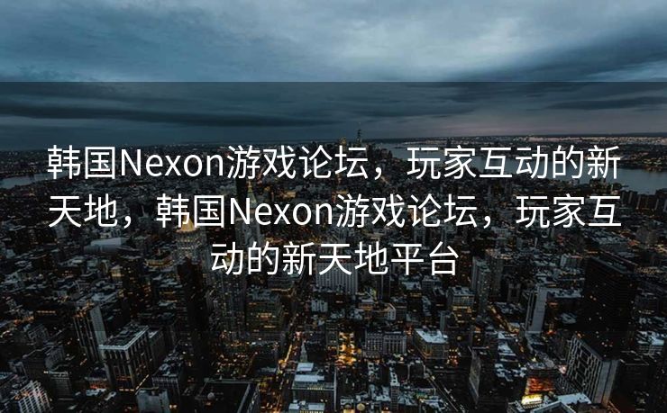 韩国Nexon游戏论坛,玩家互动的新天地,韩国Nexon游戏论坛,玩家互动的新天地平台 韩国Nexon游戏论坛,玩家互动的新天地,韩国Nexon游戏论坛,玩家互动的新天地平台