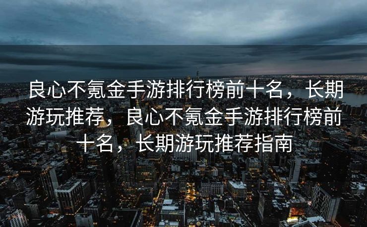 良心不氪金手游排行榜前十名，长期游玩推荐，良心不氪金手游排行榜前十名，长期游玩推荐指南