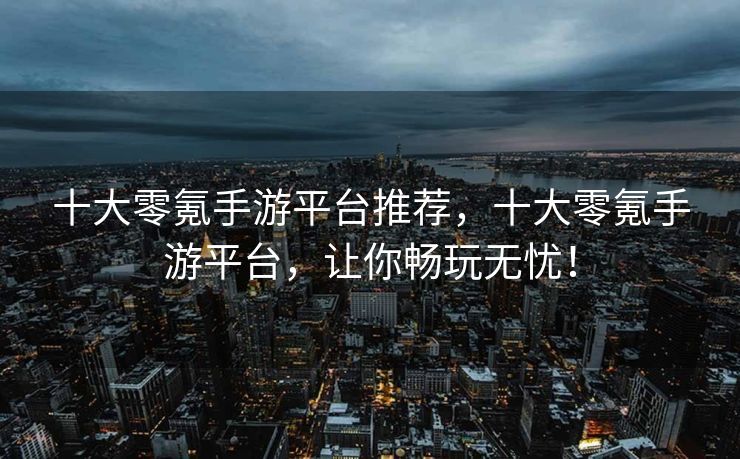 十大零氪手游平台推荐，十大零氪手游平台，让你畅玩无忧！