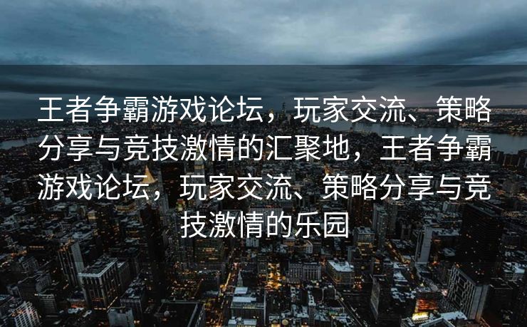 王者争霸游戏论坛,玩家交流、策略分享与竞技激情的汇聚地,王者争霸游戏论坛,玩家交流、策略分享与竞技激情的乐园 王者争霸游戏论坛,玩家交流、策略分享与竞技激情的汇聚地,王者争霸游戏论坛,玩家交流、策略分享与竞技激情的乐园