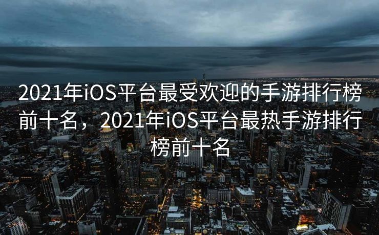 2021年iOS平台最受欢迎的手游排行榜前十名，2021年iOS平台最热手游排行榜前十名
